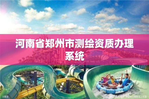 河南省郑州市测绘资质办理系统 河南省郑州市测绘资质办理系统