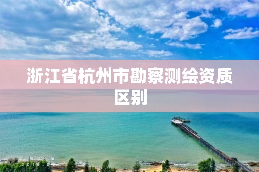 浙江省杭州市勘察测绘资质区别
