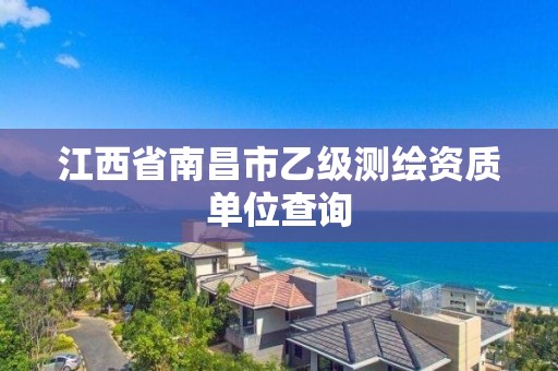 江西省南昌市乙级测绘资质单位查询 江西省南昌市乙级测绘资质单位查询