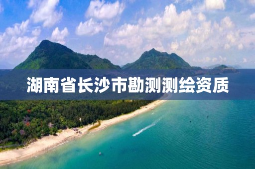 湖南省长沙市勘测测绘资质 湖南省长沙市勘测测绘资质