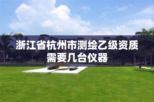 浙江省杭州市测绘乙级资质需要几台仪器 浙江省杭州市测绘乙级资质需要几台仪器