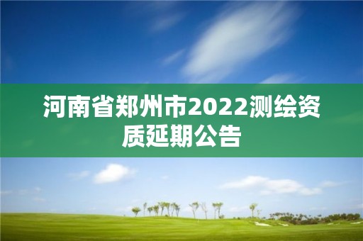 河南省郑州市2022测绘资质延期公告