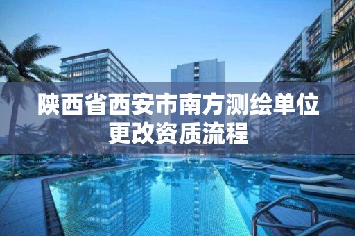 陕西省西安市南方测绘单位更改资质流程 陕西省西安市南方测绘单位更改资质流程