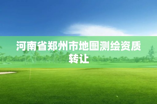 河南省郑州市地图测绘资质转让 河南省郑州市地图测绘资质转让