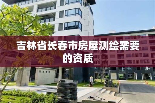 吉林省长春市房屋测绘需要的资质