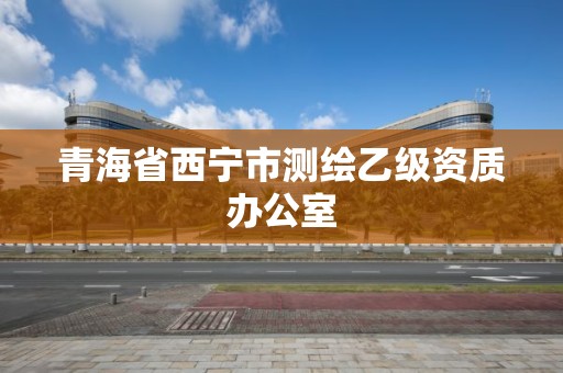 青海省西宁市测绘乙级资质办公室 青海省西宁市测绘乙级资质办公室