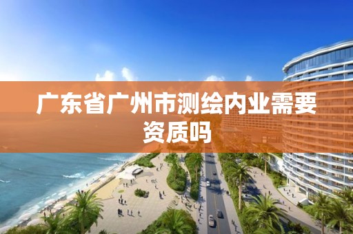 广东省广州市测绘内业需要资质吗 广东省广州市测绘内业需要资质吗