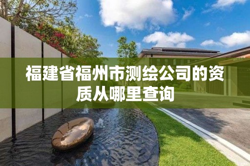 福建省福州市测绘公司的资质从哪里查询 福建省福州市测绘公司的资质从哪里查询