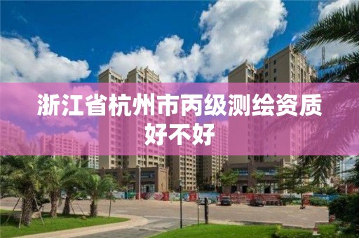 浙江省杭州市丙级测绘资质好不好 浙江省杭州市丙级测绘资质好不好