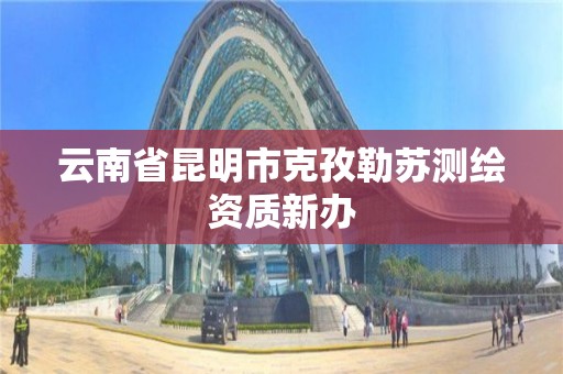 云南省昆明市克孜勒苏测绘资质新办 云南省昆明市克孜勒苏测绘资质新办