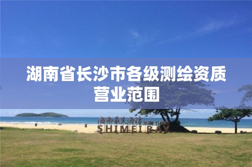 湖南省长沙市各级测绘资质营业范围 湖南省长沙市各级测绘资质营业范围