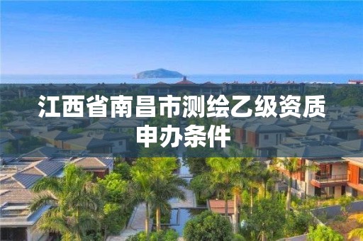 江西省南昌市测绘乙级资质申办条件