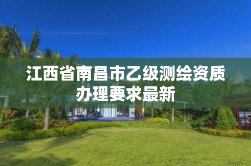 江西省南昌市乙级测绘资质办理要求最新