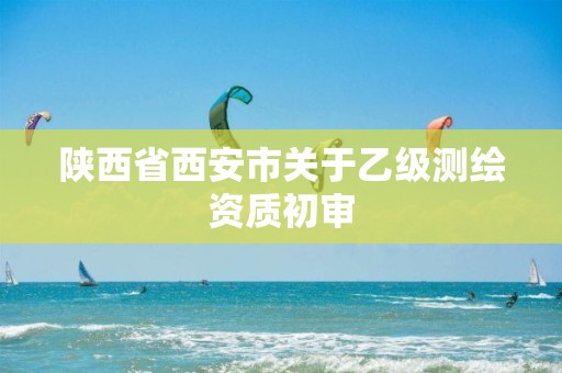 陕西省西安市关于乙级测绘资质初审