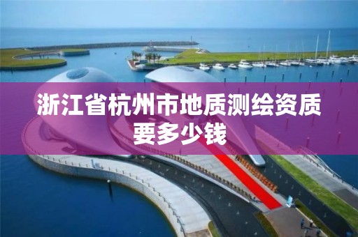 浙江省杭州市地质测绘资质要多少钱 浙江省杭州市地质测绘资质要多少钱
