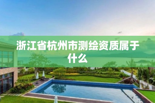 浙江省杭州市测绘资质属于什么 浙江省杭州市测绘资质属于什么