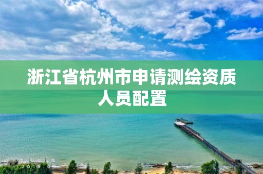 浙江省杭州市申请测绘资质人员配置