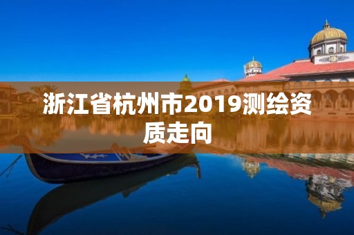 浙江省杭州市2019测绘资质走向