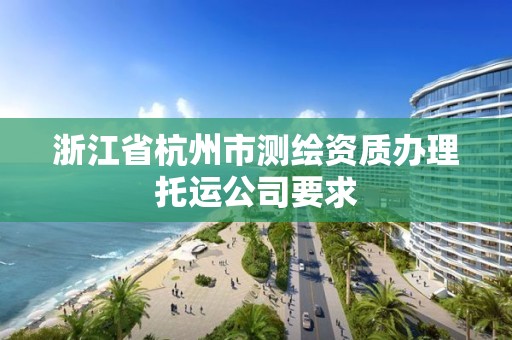 浙江省杭州市测绘资质办理托运公司要求 浙江省杭州市测绘资质办理托运公司要求