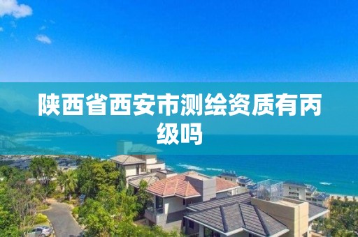 陕西省西安市测绘资质有丙级吗 陕西省西安市测绘资质有丙级吗