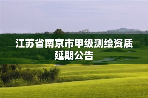 江苏省南京市甲级测绘资质延期公告 江苏省南京市甲级测绘资质延期公告