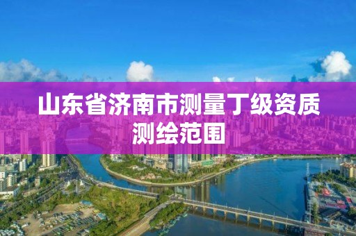山东省济南市测量丁级资质测绘范围 山东省济南市测量丁级资质测绘范围
