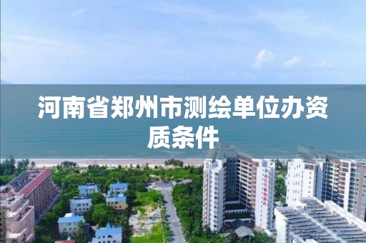 河南省郑州市测绘单位办资质条件