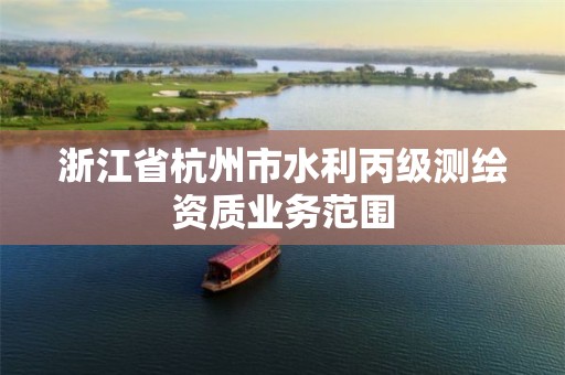 浙江省杭州市水利丙级测绘资质业务范围 浙江省杭州市水利丙级测绘资质业务范围