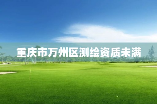 重庆市万州区测绘资质未满 重庆市万州区测绘资质未满