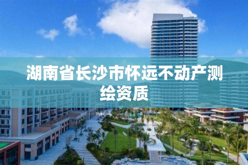 湖南省长沙市怀远不动产测绘资质 湖南省长沙市怀远不动产测绘资质