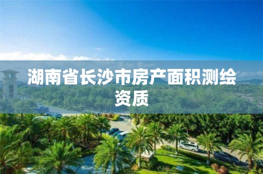 湖南省长沙市房产面积测绘资质 湖南省长沙市房产面积测绘资质