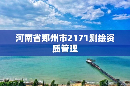 河南省郑州市2171测绘资质管理 河南省郑州市2171测绘资质管理