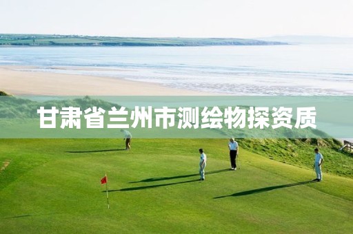 甘肃省兰州市测绘物探资质 甘肃省兰州市测绘物探资质