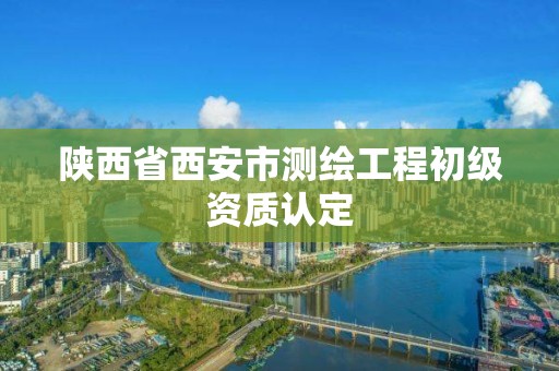 陕西省西安市测绘工程初级资质认定 陕西省西安市测绘工程初级资质认定