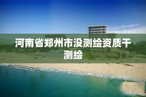 河南省郑州市没测绘资质干测绘