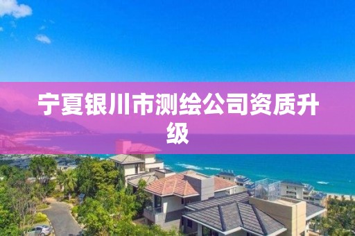 宁夏银川市测绘公司资质升级 宁夏银川市测绘公司资质升级