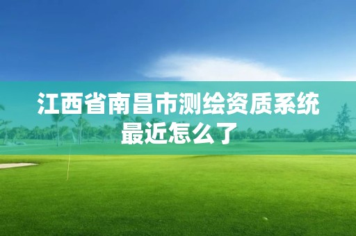 江西省南昌市测绘资质系统最近怎么了