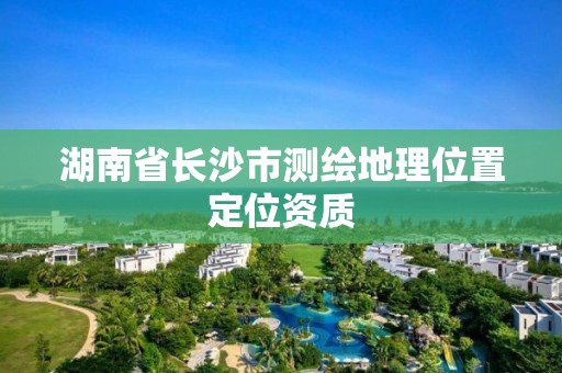 湖南省长沙市测绘地理位置定位资质 湖南省长沙市测绘地理位置定位资质