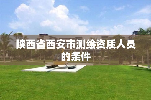 陕西省西安市测绘资质人员的条件 陕西省西安市测绘资质人员的条件
