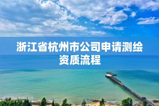 浙江省杭州市公司申请测绘资质流程 浙江省杭州市公司申请测绘资质流程