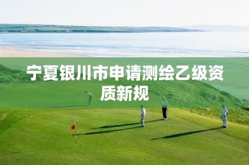 宁夏银川市申请测绘乙级资质新规