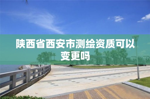 陕西省西安市测绘资质可以变更吗 陕西省西安市测绘资质可以变更吗