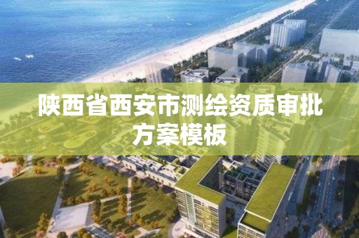 陕西省西安市测绘资质审批方案模板 陕西省西安市测绘资质审批方案模板