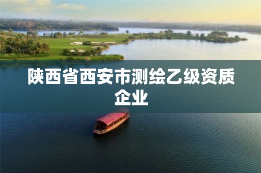 陕西省西安市测绘乙级资质企业 陕西省西安市测绘乙级资质企业