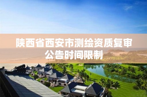 陕西省西安市测绘资质复审公告时间限制 陕西省西安市测绘资质复审公告时间限制