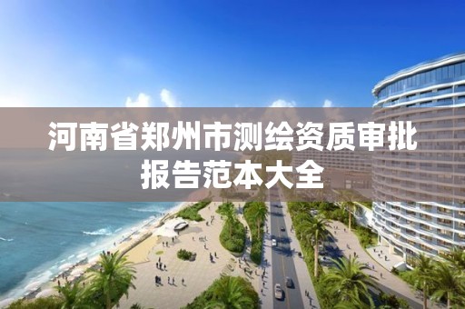 河南省郑州市测绘资质审批报告范本大全 河南省郑州市测绘资质审批报告范本大全