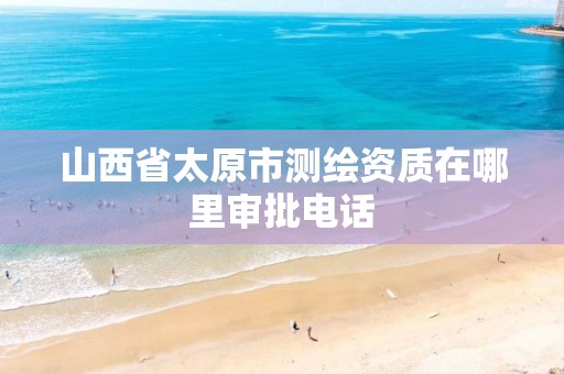 山西省太原市测绘资质在哪里审批电话