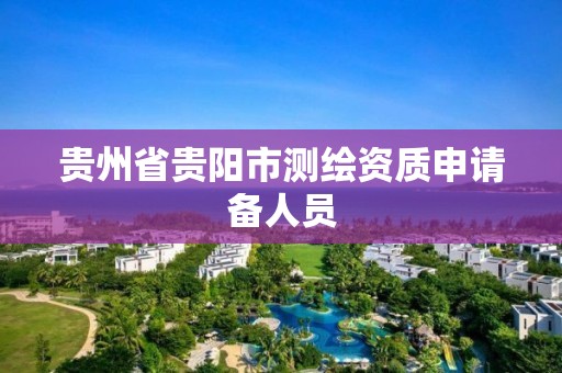 贵州省贵阳市测绘资质申请备人员