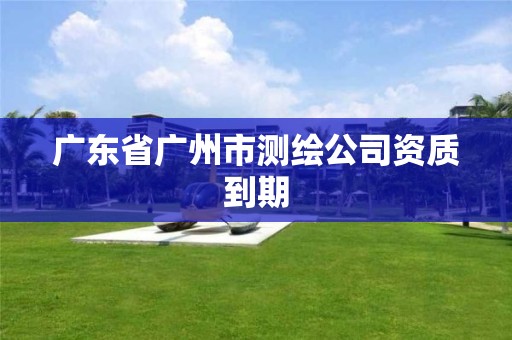 广东省广州市测绘公司资质到期 广东省广州市测绘公司资质到期