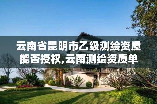 云南省昆明市乙级测绘资质能否授权,云南测绘资质单位
